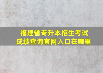 福建省专升本招生考试成绩查询官网入口在哪里