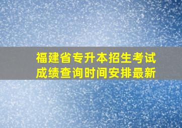 福建省专升本招生考试成绩查询时间安排最新