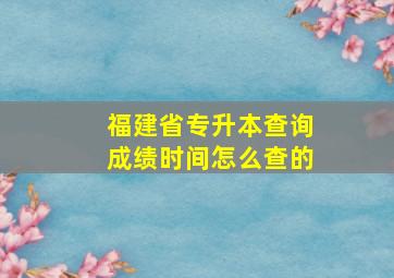 福建省专升本查询成绩时间怎么查的