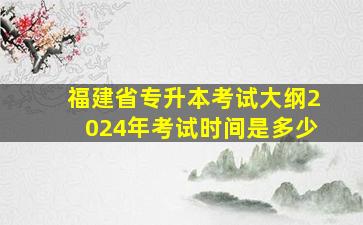 福建省专升本考试大纲2024年考试时间是多少