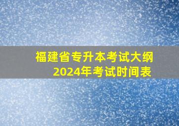 福建省专升本考试大纲2024年考试时间表