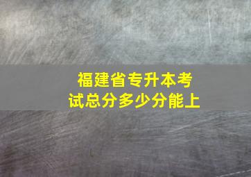 福建省专升本考试总分多少分能上