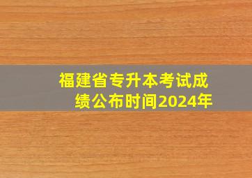 福建省专升本考试成绩公布时间2024年