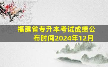 福建省专升本考试成绩公布时间2024年12月