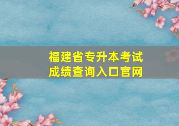 福建省专升本考试成绩查询入口官网