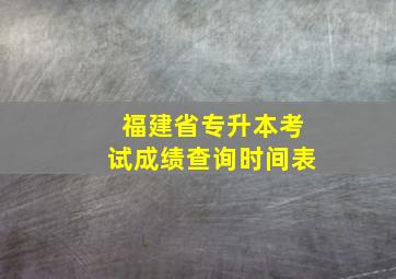 福建省专升本考试成绩查询时间表