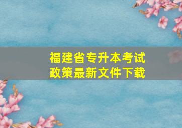 福建省专升本考试政策最新文件下载