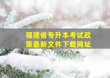 福建省专升本考试政策最新文件下载网址