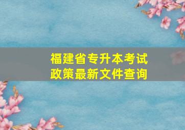 福建省专升本考试政策最新文件查询