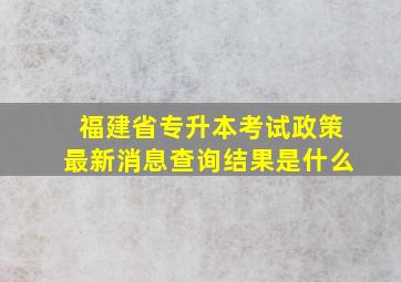 福建省专升本考试政策最新消息查询结果是什么