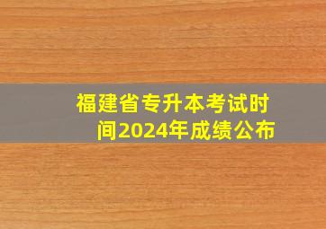 福建省专升本考试时间2024年成绩公布