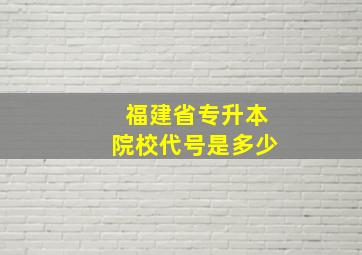 福建省专升本院校代号是多少