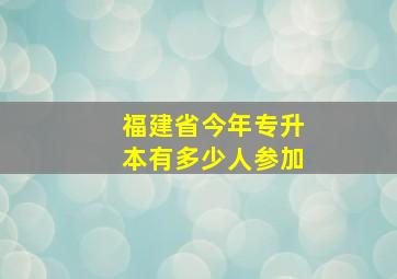 福建省今年专升本有多少人参加