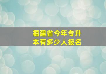 福建省今年专升本有多少人报名