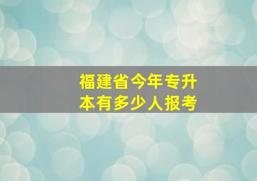 福建省今年专升本有多少人报考