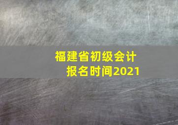 福建省初级会计报名时间2021