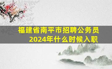 福建省南平市招聘公务员2024年什么时候入职