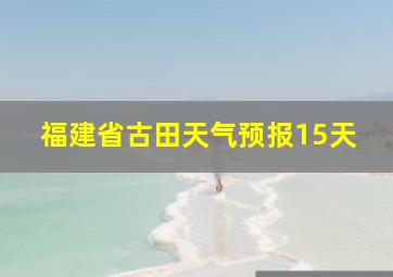 福建省古田天气预报15天