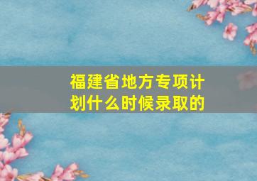 福建省地方专项计划什么时候录取的