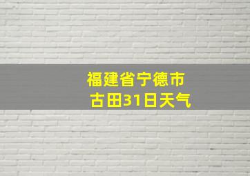 福建省宁德市古田31日天气