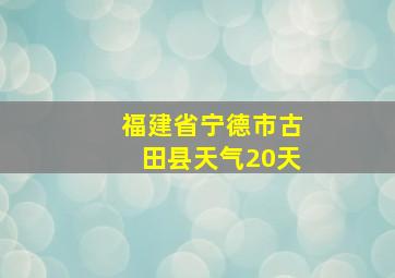 福建省宁德市古田县天气20天