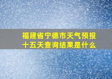 福建省宁德市天气预报十五天查询结果是什么