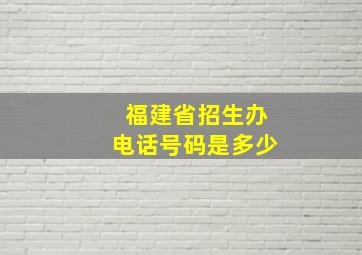 福建省招生办电话号码是多少