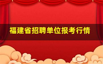 福建省招聘单位报考行情