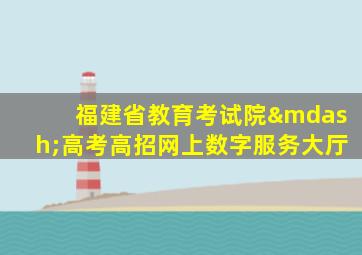 福建省教育考试院—高考高招网上数字服务大厅