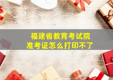 福建省教育考试院准考证怎么打印不了