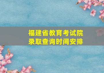 福建省教育考试院录取查询时间安排