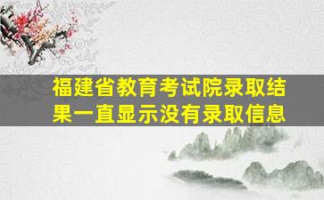 福建省教育考试院录取结果一直显示没有录取信息