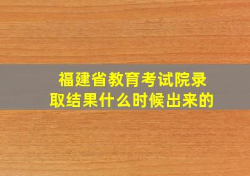 福建省教育考试院录取结果什么时候出来的