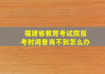 福建省教育考试院报考时间查询不到怎么办