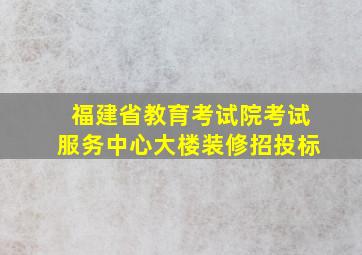 福建省教育考试院考试服务中心大楼装修招投标