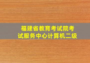 福建省教育考试院考试服务中心计算机二级