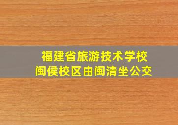 福建省旅游技术学校闽侯校区由闽清坐公交