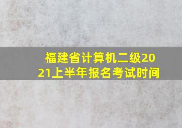 福建省计算机二级2021上半年报名考试时间