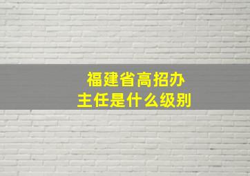 福建省高招办主任是什么级别