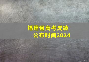 福建省高考成绩公布时间2024