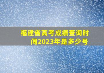 福建省高考成绩查询时间2023年是多少号