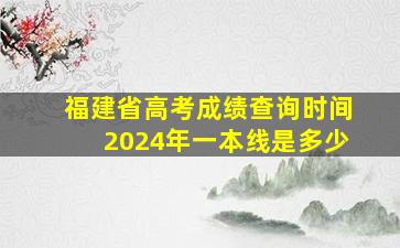 福建省高考成绩查询时间2024年一本线是多少