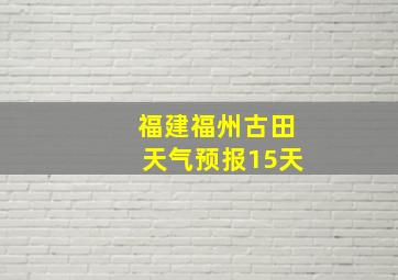 福建福州古田天气预报15天