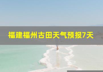 福建福州古田天气预报7天