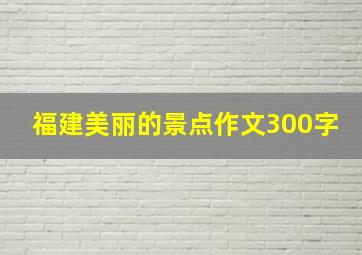 福建美丽的景点作文300字