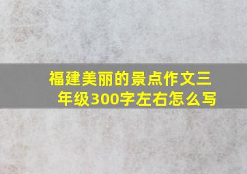 福建美丽的景点作文三年级300字左右怎么写