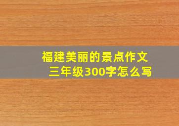 福建美丽的景点作文三年级300字怎么写