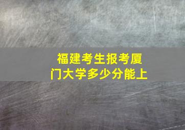 福建考生报考厦门大学多少分能上