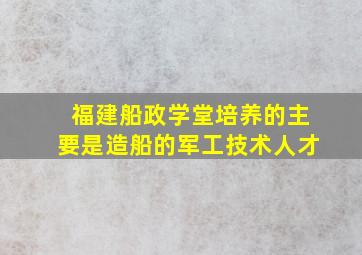 福建船政学堂培养的主要是造船的军工技术人才