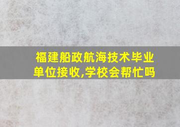 福建船政航海技术毕业单位接收,学校会帮忙吗